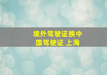 境外驾驶证换中国驾驶证 上海